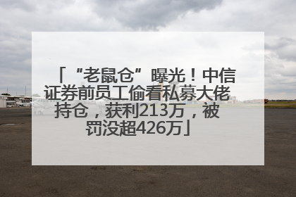 “老鼠仓”曝光！中信证券前员工偷看私募大佬持仓，获利213万，被罚没超426万