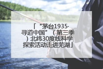 “茅台1935·寻道中国”（第三季）北纬30度线科学探索活动走进芜湖