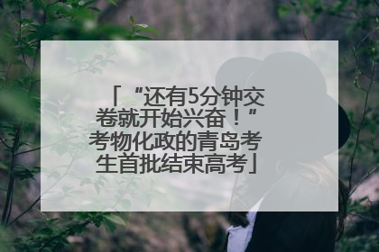 “还有5分钟交卷就开始兴奋！”考物化政的青岛考生首批结束高考