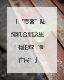“贵客”陆续抵合肥这里！有的成“新住民”