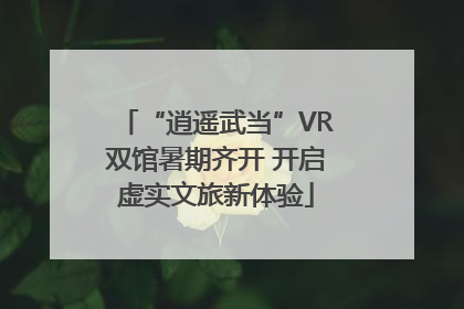 “逍遥武当”VR双馆暑期齐开 开启虚实文旅新体验