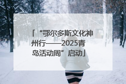 “鄂尔多斯文化神州行——2025青岛活动周”启动