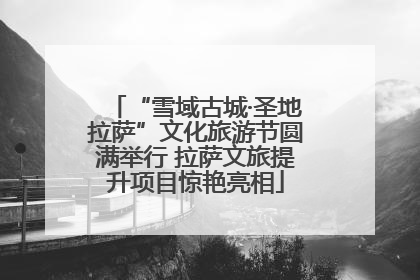 “雪域古城·圣地拉萨”文化旅游节圆满举行 拉萨文旅提升项目惊艳亮相