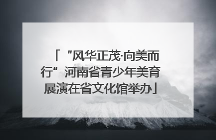 “风华正茂·向美而行”河南省青少年美育展演在省文化馆举办