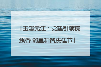 玉溪元江：党建引领粽飘香 邻里和谐庆佳节