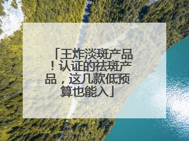 王炸淡斑产品！认证的祛斑产品，这几款低预算也能入