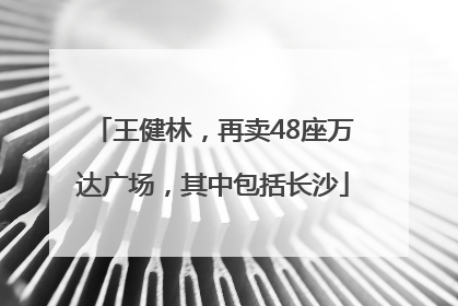 王健林，再卖48座万达广场，其中包括长沙