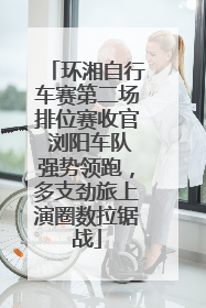 环湘自行车赛第二场排位赛收官 浏阳车队强势领跑，多支劲旅上演圈数拉锯战