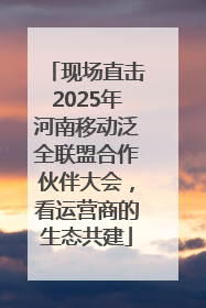现场直击2025年河南移动泛全联盟合作伙伴大会，看运营商的生态共建