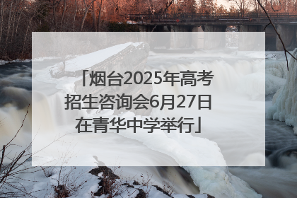 烟台2025年高考招生咨询会6月27日在青华中学举行