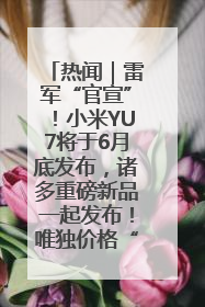 热闻｜雷军“官宣”！小米YU7将于6月底发布，诸多重磅新品一起发布！唯独价格“卖关子”