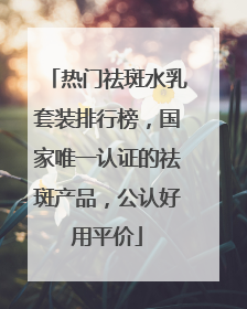热门祛斑水乳套装排行榜，国家唯一认证的祛斑产品，公认好用平价