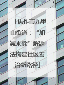 焦作市九里山街道：“加减乘除”解题法构建社区善治新路径