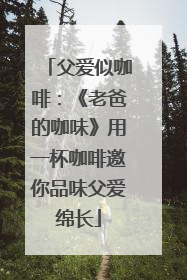 父爱似咖啡：《老爸的咖味》用一杯咖啡邀你品味父爱绵长