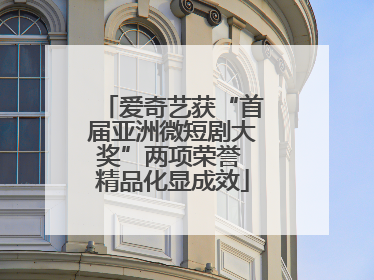 爱奇艺获“首届亚洲微短剧大奖”两项荣誉 精品化显成效