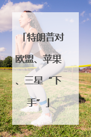 特朗普对欧盟、苹果、三星“下手”