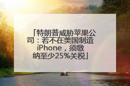 特朗普威胁苹果公司：若不在美国制造iPhone，须缴纳至少25%关税