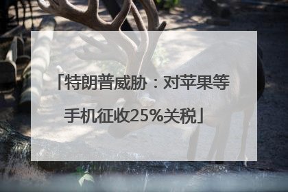 特朗普威胁：对苹果等手机征收25%关税