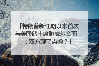 特朗普新任期以来首次与美联储主席鲍威尔会面：双方聊了点啥？