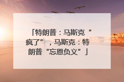 特朗普：马斯克“疯了”，马斯克：特朗普“忘恩负义”