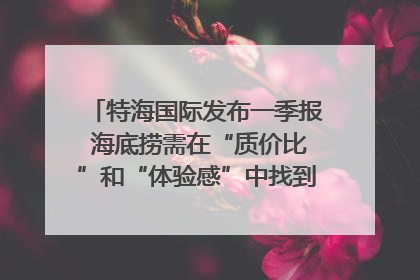 特海国际发布一季报 海底捞需在“质价比”和“体验感”中找到平衡｜新经济观察