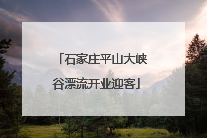 石家庄平山大峡谷漂流开业迎客