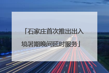 石家庄首次推出出入境暑期晚间延时服务