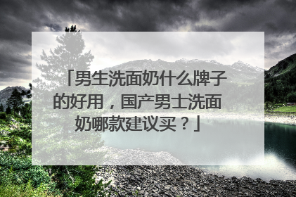 男生洗面奶什么牌子的好用，国产男士洗面奶哪款建议买？