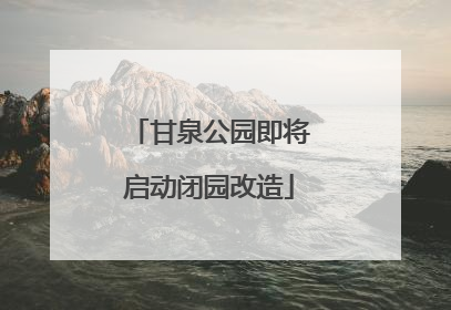 甘泉公园即将启动闭园改造