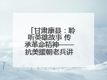 甘肃康县：聆听英雄故事 传承革命精神——抗美援朝老兵讲故事进军营