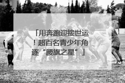 用奔跑迎接世运！超百名青少年角逐“腰旗之星”