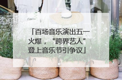 百场音乐演出五一火爆，“跨界艺人”登上音乐节引争议