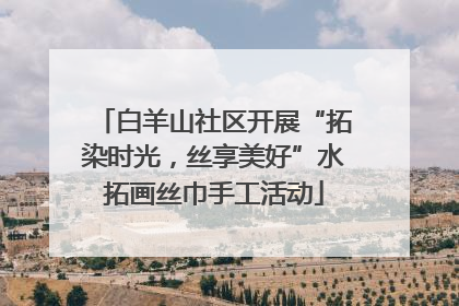 白羊山社区开展“拓染时光，丝享美好”水拓画丝巾手工活动