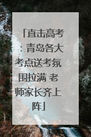 直击高考：青岛各大考点送考氛围拉满 老师家长齐上阵