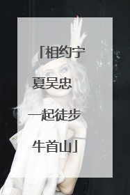 相约宁夏吴忠 一起徒步牛首山