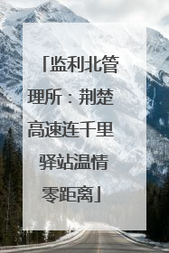 监利北管理所：荆楚高速连千里 驿站温情零距离