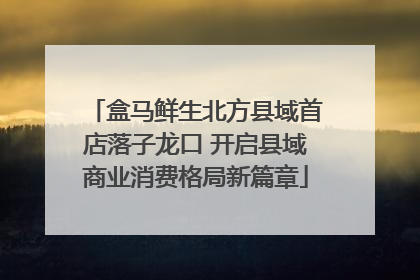 盒马鲜生北方县域首店落子龙口 开启县域商业消费格局新篇章