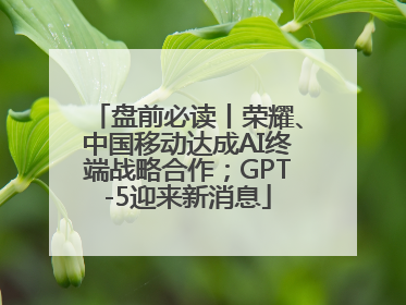 盘前必读丨荣耀、中国移动达成AI终端战略合作；GPT-5迎来新消息