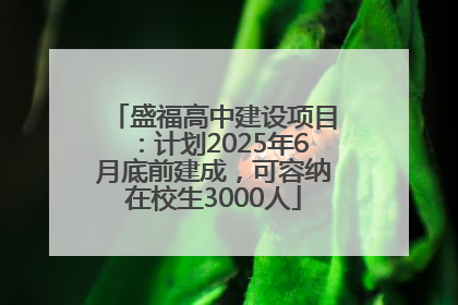 盛福高中建设项目：计划2025年6月底前建成，可容纳在校生3000人
