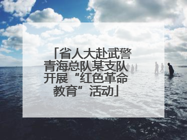 省人大赴武警青海总队某支队开展“红色革命教育”活动