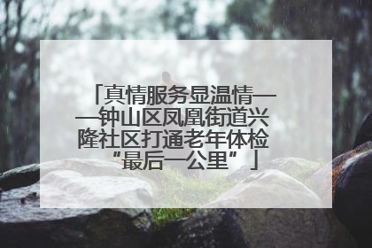 真情服务显温情——钟山区凤凰街道兴隆社区打通老年体检“最后一公里”