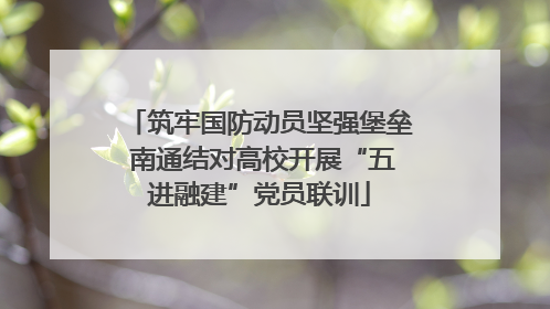 筑牢国防动员坚强堡垒 南通结对高校开展“五进融建”党员联训