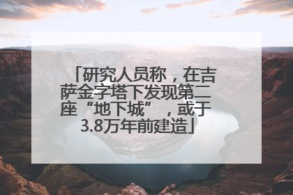 研究人员称，在吉萨金字塔下发现第二座“地下城”，或于3.8万年前建造
