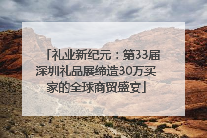 礼业新纪元：第33届深圳礼品展缔造30万买家的全球商贸盛宴