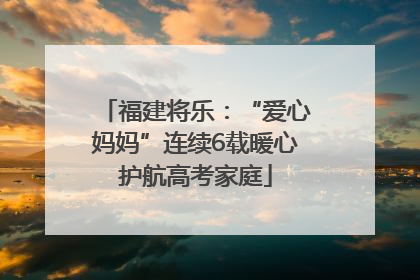 福建将乐：“爱心妈妈”连续6载暖心护航高考家庭