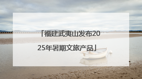福建武夷山发布2025年暑期文旅产品