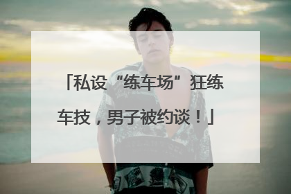 私设“练车场”狂练车技，男子被约谈！