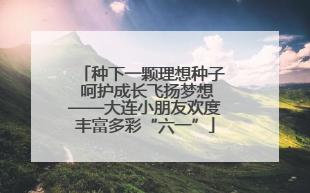 种下一颗理想种子 呵护成长飞扬梦想——大连小朋友欢度丰富多彩“六一”