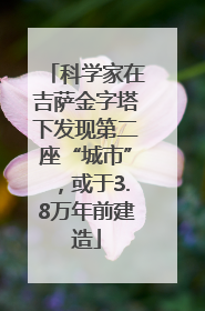 科学家在吉萨金字塔下发现第二座“城市”，或于3.8万年前建造