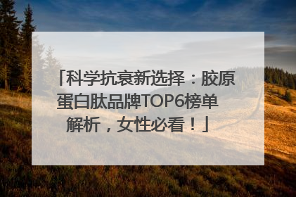 科学抗衰新选择：胶原蛋白肽品牌TOP6榜单解析，女性必看！